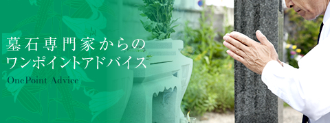 墓石専門家からのワンポイントアドバイス One Point Advice